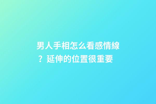 男人手相怎么看感情線？延伸的位置很重要